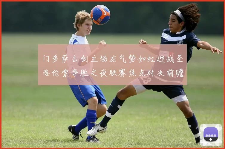 门多萨击剑主场龙气势如虹迎战圣洛伦索争胜之夜联赛焦点对决前瞻