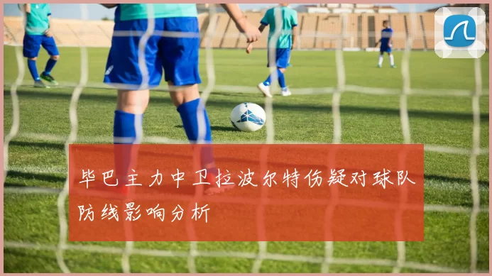 毕巴主力中卫拉波尔特伤疑对球队防线影响分析